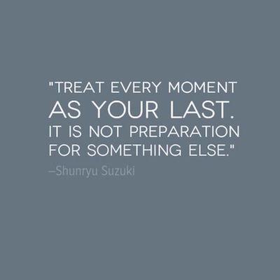 Treat every moment as your last ~ Shunryu Suzuki